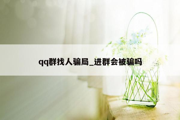 qq群找人骗局_进群会被骗吗