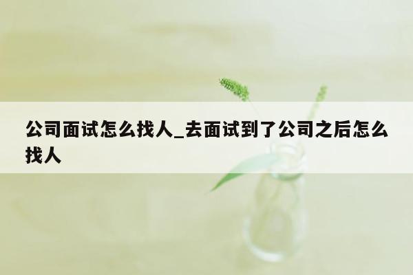 公司面试怎么找人_去面试到了公司之后怎么找人