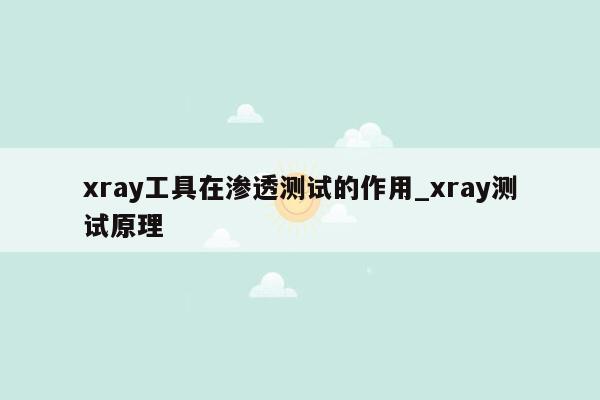 xray工具在渗透测试的作用_xray测试原理