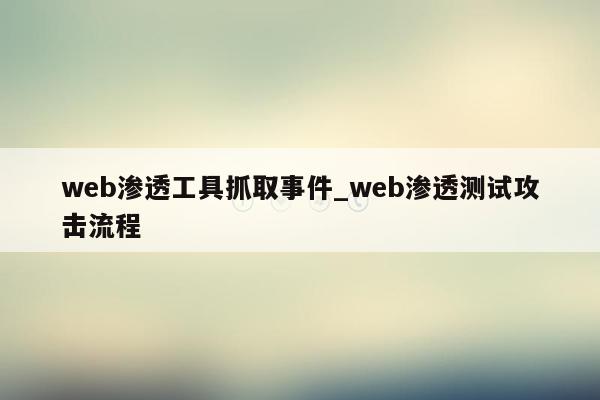 web渗透工具抓取事件_web渗透测试攻击流程