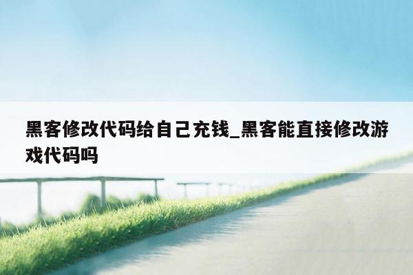 黑客修改代码给自己充钱_黑客能直接修改游戏代码吗