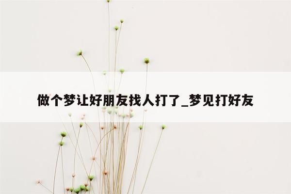 做个梦让好朋友找人打了_梦见打好友