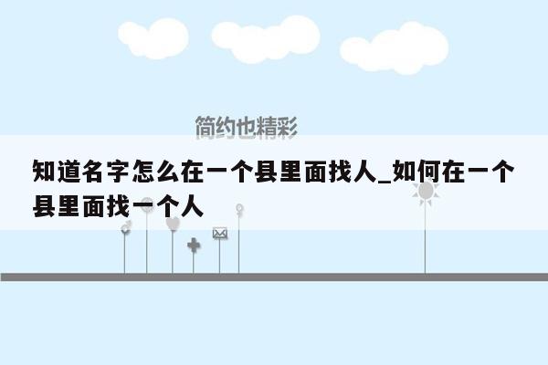 知道名字怎么在一个县里面找人_如何在一个县里面找一个人