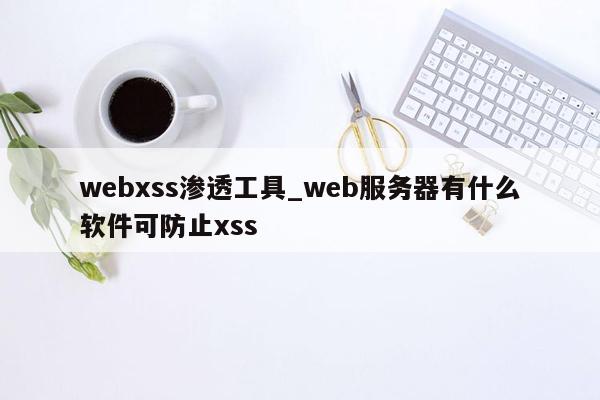 webxss渗透工具_web服务器有什么软件可防止xss