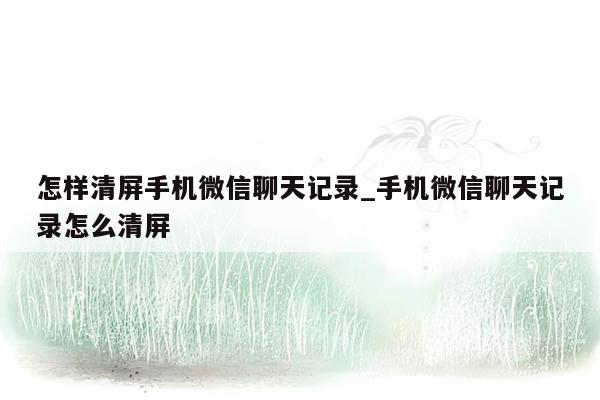 怎样清屏手机微信聊天记录_手机微信聊天记录怎么清屏