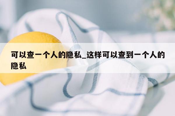 可以查一个人的隐私_这样可以查到一个人的隐私