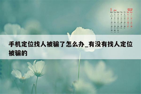 手机定位找人被骗了怎么办_有没有找人定位被骗的