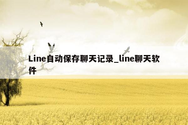 Line自动保存聊天记录_line聊天软件