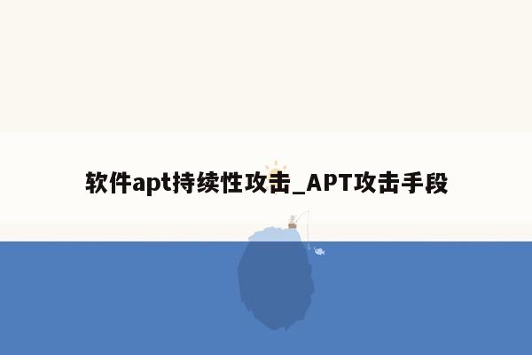 软件apt持续性攻击_APT攻击手段