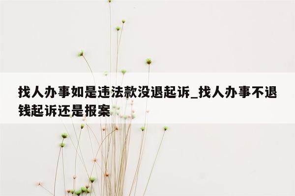 找人办事如是违法款没退起诉_找人办事不退钱起诉还是报案