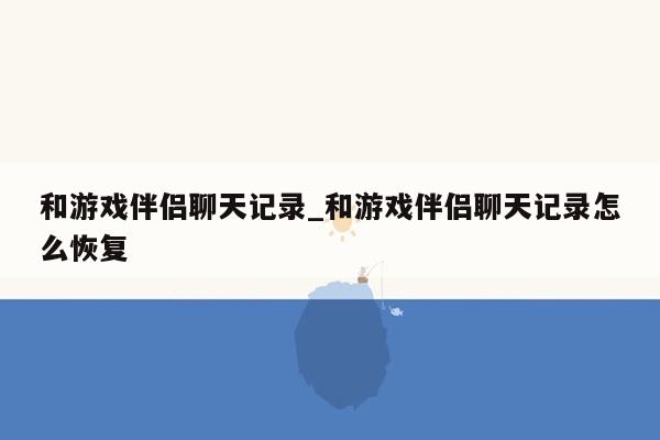 和游戏伴侣聊天记录_和游戏伴侣聊天记录怎么恢复