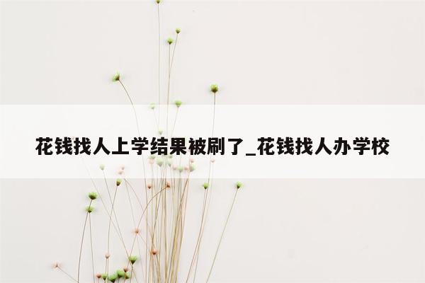 花钱找人上学结果被刷了_花钱找人办学校