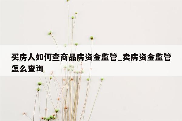 买房人如何查商品房资金监管_卖房资金监管怎么查询