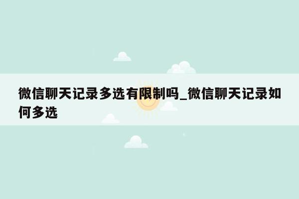 微信聊天记录多选有限制吗_微信聊天记录如何多选