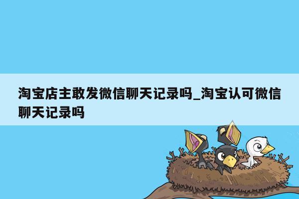 淘宝店主敢发微信聊天记录吗_淘宝认可微信聊天记录吗