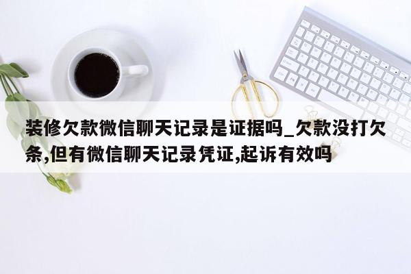 装修欠款微信聊天记录是证据吗_欠款没打欠条,但有微信聊天记录凭证,起诉有效吗