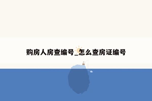 购房人房查编号_怎么查房证编号