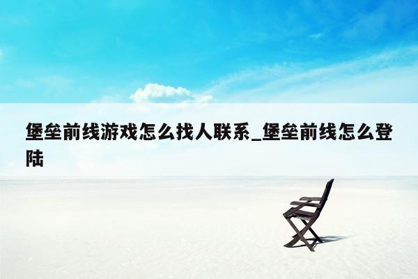 堡垒前线游戏怎么找人联系_堡垒前线怎么登陆