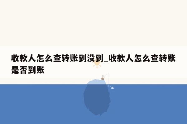 收款人怎么查转账到没到_收款人怎么查转账是否到账