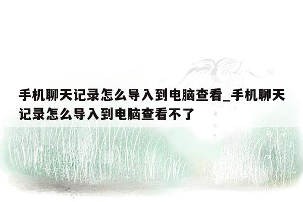 手机聊天记录怎么导入到电脑查看_手机聊天记录怎么导入到电脑查看不了