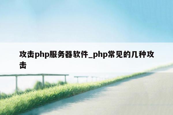 攻击php服务器软件_php常见的几种攻击