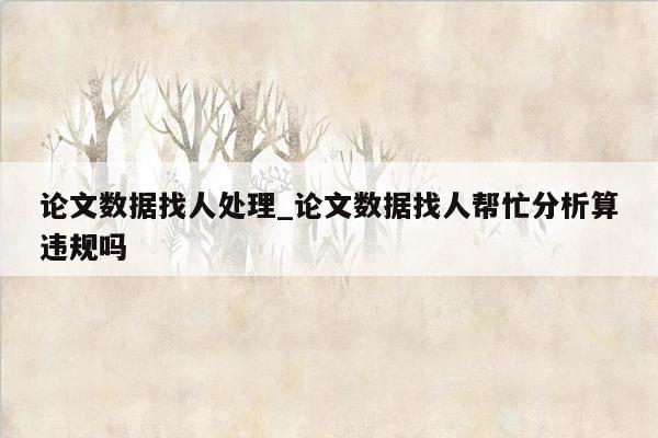 论文数据找人处理_论文数据找人帮忙分析算违规吗