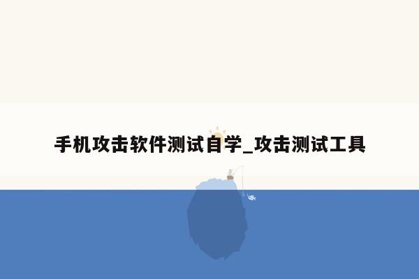 手机攻击软件测试自学_攻击测试工具