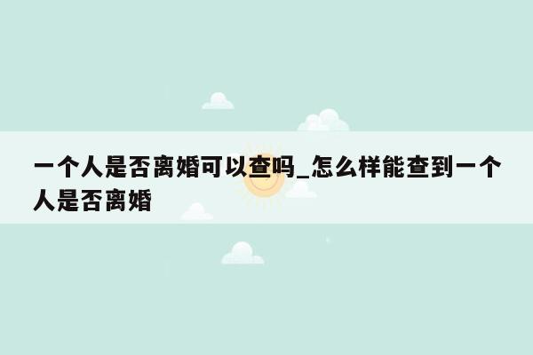 一个人是否离婚可以查吗_怎么样能查到一个人是否离婚