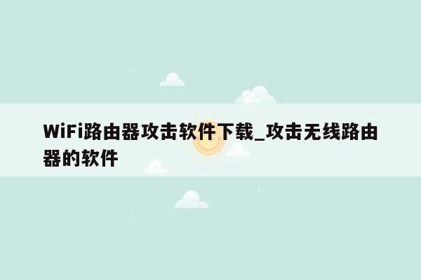 WiFi路由器攻击软件下载_攻击无线路由器的软件