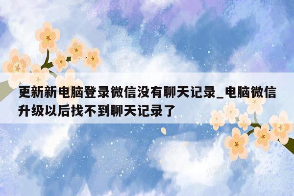 更新新电脑登录微信没有聊天记录_电脑微信升级以后找不到聊天记录了