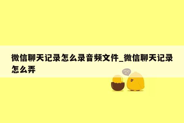 微信聊天记录怎么录音频文件_微信聊天记录怎么弄