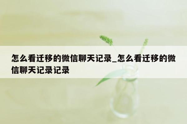 怎么看迁移的微信聊天记录_怎么看迁移的微信聊天记录记录