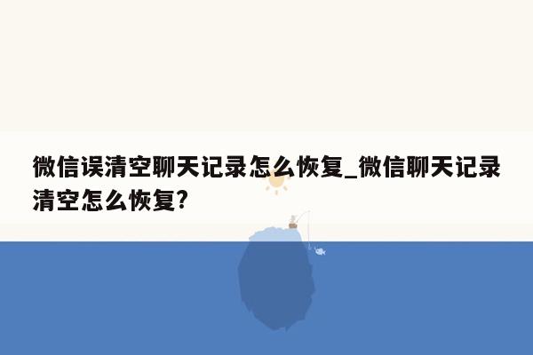 微信误清空聊天记录怎么恢复_微信聊天记录清空怎么恢复?