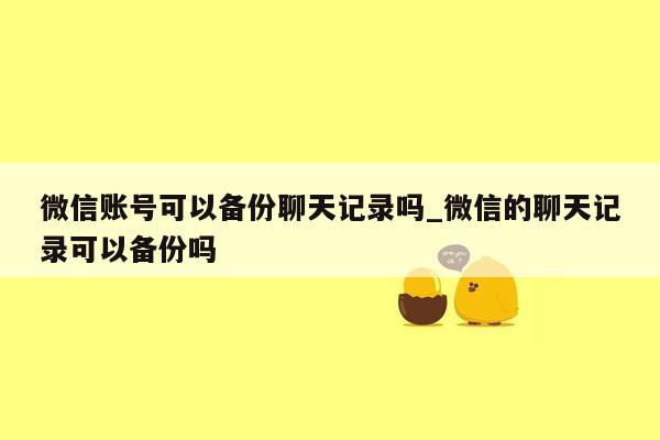 微信账号可以备份聊天记录吗_微信的聊天记录可以备份吗