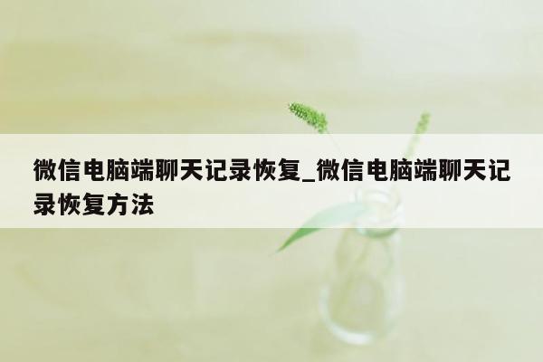 微信电脑端聊天记录恢复_微信电脑端聊天记录恢复方法