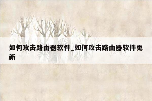 如何攻击路由器软件_如何攻击路由器软件更新