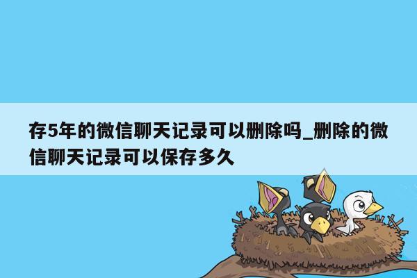 存5年的微信聊天记录可以删除吗_删除的微信聊天记录可以保存多久