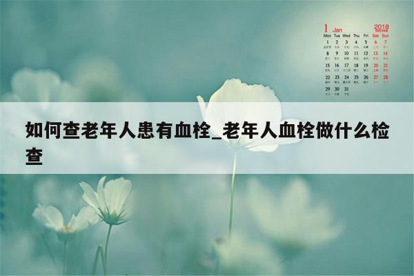 如何查老年人患有血栓_老年人血栓做什么检查