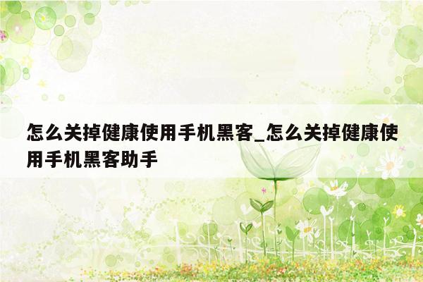 怎么关掉健康使用手机黑客_怎么关掉健康使用手机黑客助手