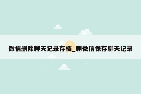 微信删除聊天记录存档_删微信保存聊天记录