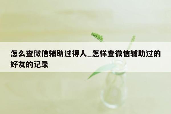 怎么查微信辅助过得人_怎样查微信辅助过的好友的记录