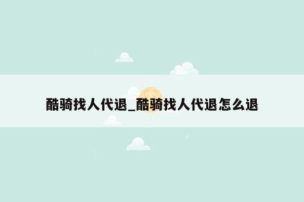 酷骑找人代退_酷骑找人代退怎么退