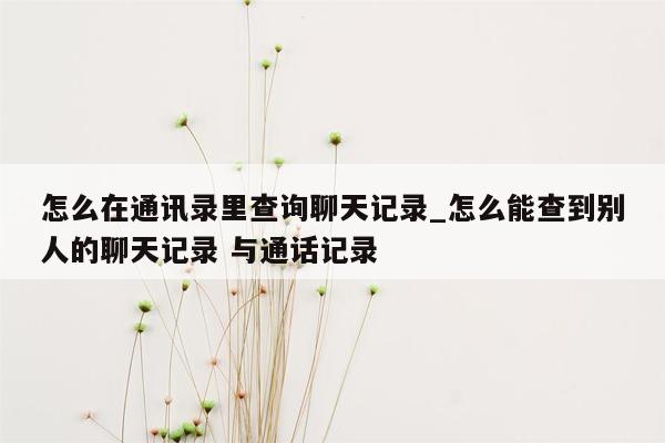 怎么在通讯录里查询聊天记录_怎么能查到别人的聊天记录 与通话记录