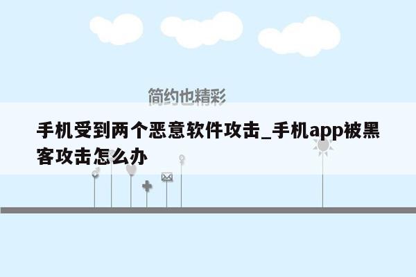 手机受到两个恶意软件攻击_手机app被黑客攻击怎么办