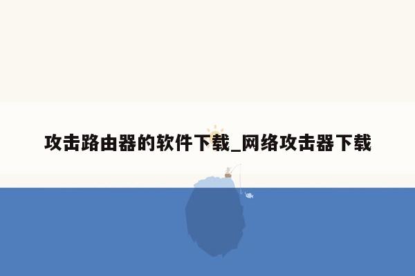 攻击路由器的软件下载_网络攻击器下载