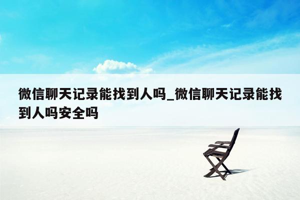 微信聊天记录能找到人吗_微信聊天记录能找到人吗安全吗