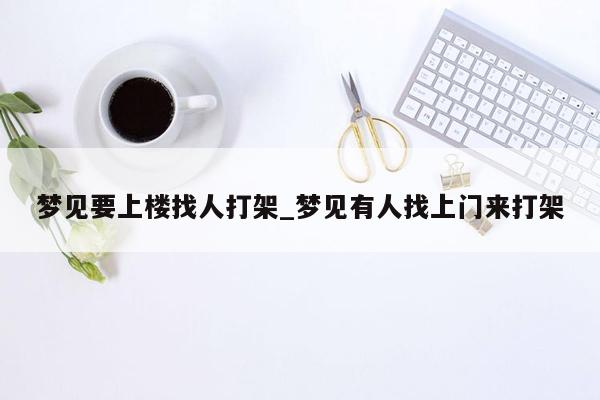 梦见要上楼找人打架_梦见有人找上门来打架