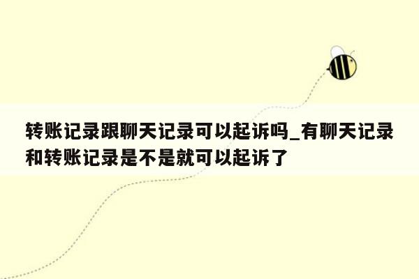 转账记录跟聊天记录可以起诉吗_有聊天记录和转账记录是不是就可以起诉了