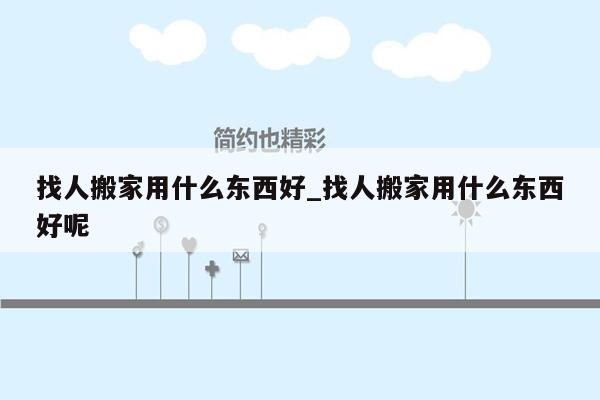 找人搬家用什么东西好_找人搬家用什么东西好呢