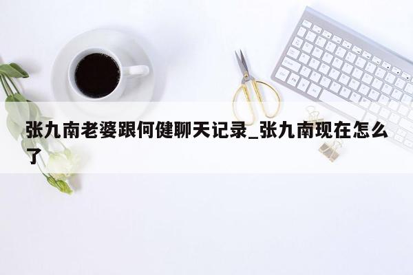 张九南老婆跟何健聊天记录_张九南现在怎么了